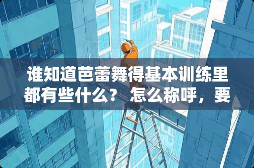 谁知道芭蕾舞得基本训练里都有些什么？ 怎么称呼，要怎么做？