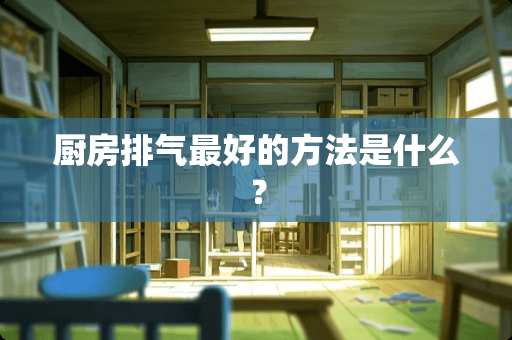 厨房排气最好的方法是什么？