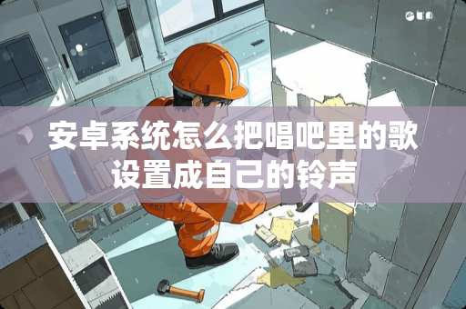 安卓系统怎么把唱吧里的歌设置成自己的铃声