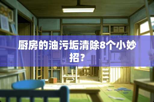 厨房的油污垢清除8个小妙招？