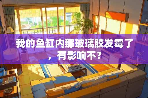 我的鱼缸内那玻璃胶发霉了，有影响不？