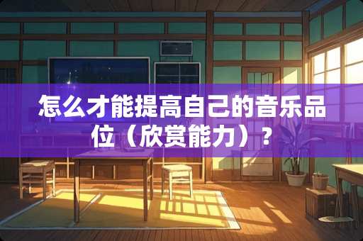 怎么才能提高自己的音乐品位（欣赏能力）？