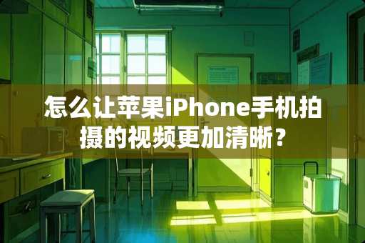 怎么让苹果iPhone手机拍摄的视频更加清晰？