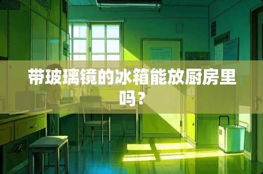 带玻璃镜的冰箱能放厨房里吗？