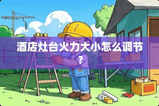 酒店灶台火力大小怎么调节？