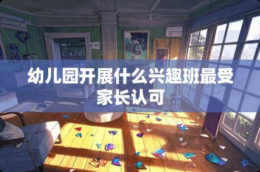 幼儿园开展什么兴趣班最受家长认可