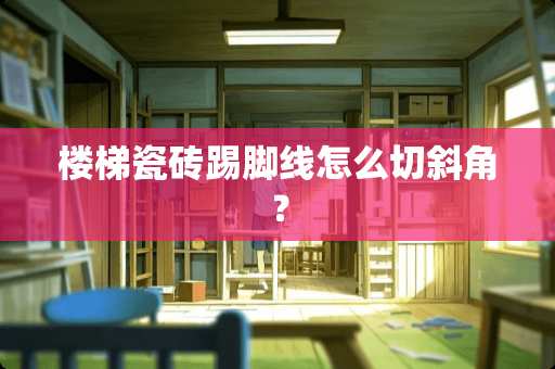 楼梯瓷砖踢脚线怎么切斜角？