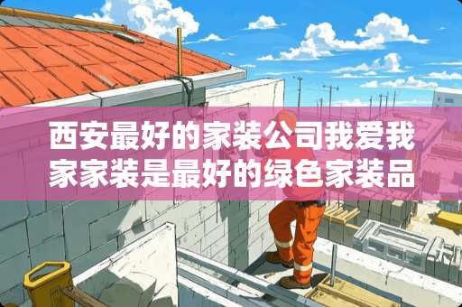 西安最好的家装公司我爱我家家装是最好的绿色家装品牌吗？