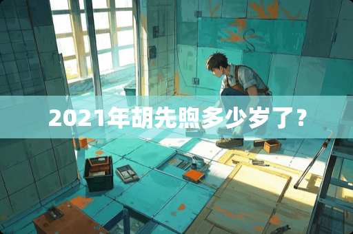 2021年胡先煦多少岁了？