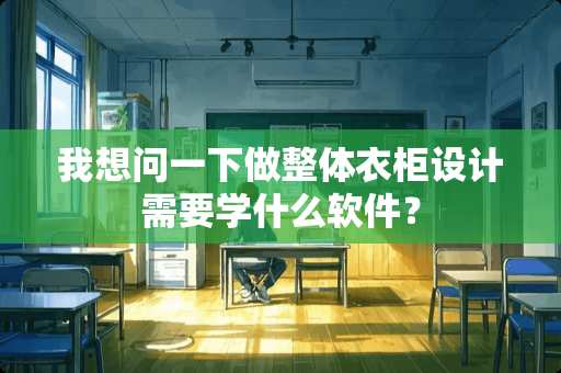 我想问一下做整体衣柜设计需要学什么软件？