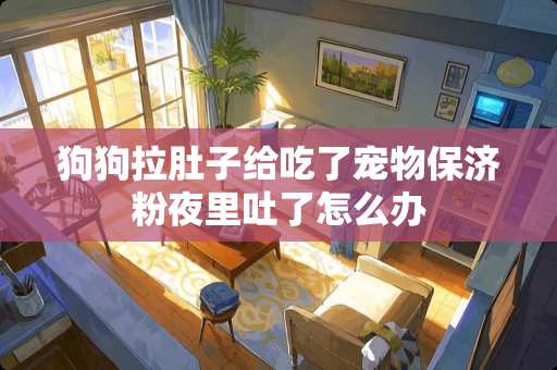 狗狗拉肚子给吃了宠物保济粉夜里吐了怎么办