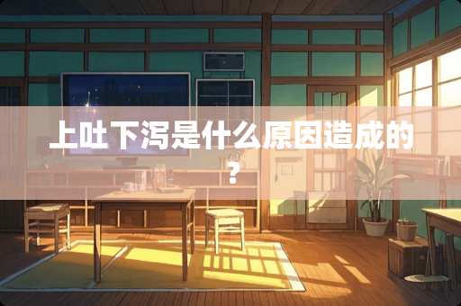 上吐下泻是什么原因造成的？