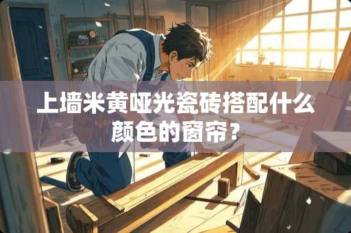 上墙米黄哑光瓷砖搭配什么颜色的窗帘？