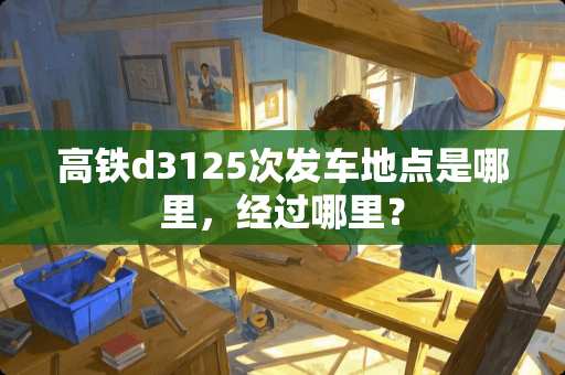 高铁d3125次发车地点是哪里，经过哪里？