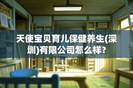 天使宝贝育儿保健养生(深圳)有限公司怎么样？