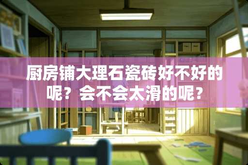 厨房铺大理石瓷砖好不好的呢？会不会太滑的呢？