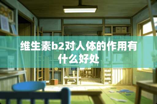 维生素b2对人体的作用有什么好处