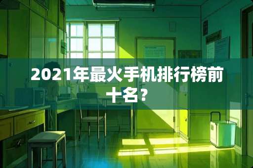 2021年最火手机排行榜前十名？