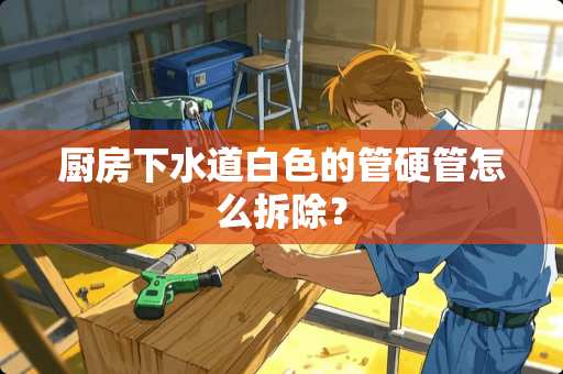 厨房下水道白色的管硬管怎么拆除？