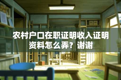 农村户口在职证明收入证明资料怎么弄？谢谢