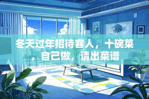 冬天过年招待客人，十碗菜，自己做，请出菜谱