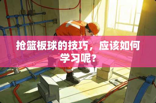 抢篮板球的技巧，应该如何学习呢？