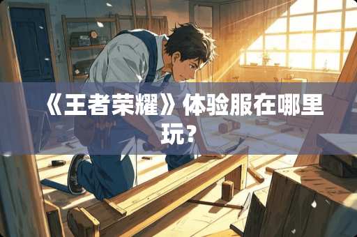 《王者荣耀》体验服在哪里玩？