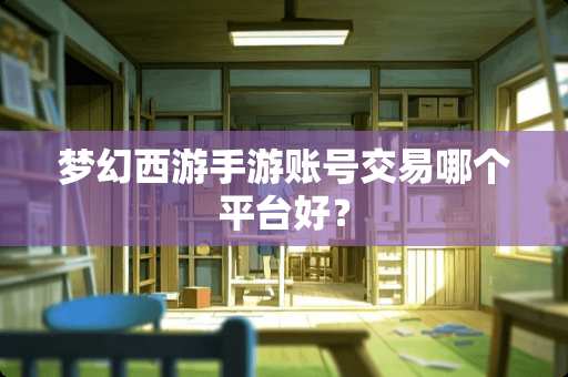 梦幻西游手游账号交易哪个平台好？