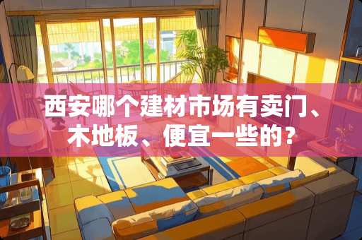 西安哪个建材市场有卖门、木地板、便宜一些的？