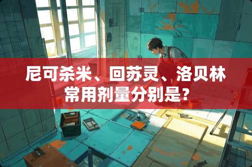 尼可杀米、***、洛贝林常用剂量分别是？