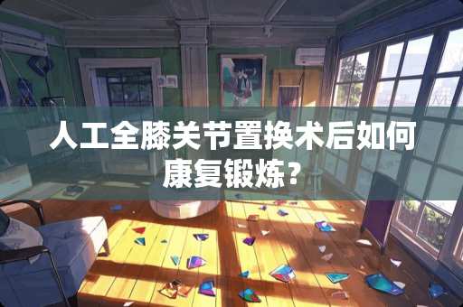 人工全膝关节置换术后如何康复锻炼？