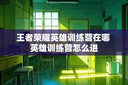 王者荣耀英雄训练营在哪 英雄训练营怎么进