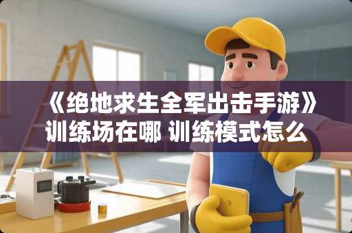 《绝地求生全军出击手游》训练场在哪 训练模式怎么进