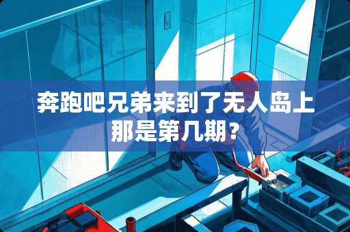 奔跑吧兄弟来到了无人岛上那是第几期？