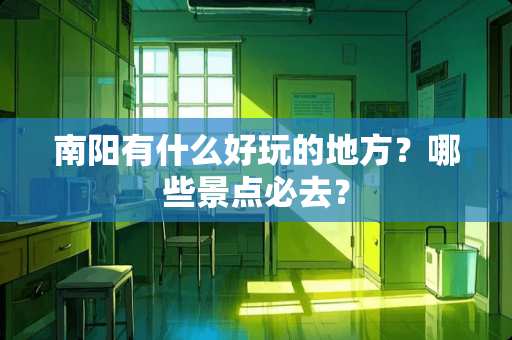 南阳有什么好玩的地方？哪些景点必去？