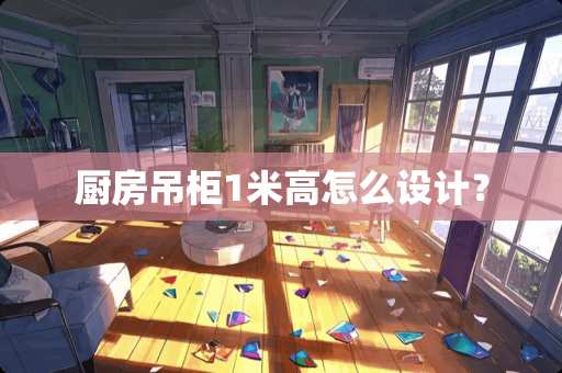 厨房吊柜1米高怎么设计？