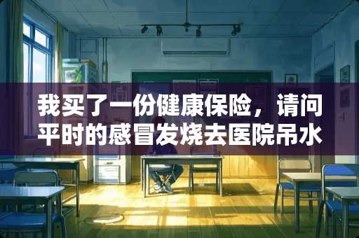 我买了一份健康保险，请问平时的感冒发烧去医院吊水可以报销吗