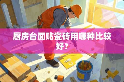 厨房台面贴瓷砖用哪种比较好？