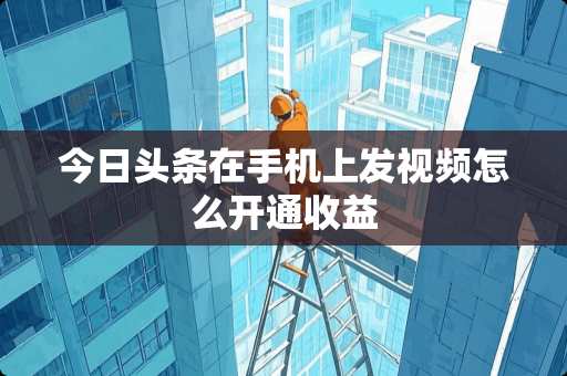 今日头条在手机上发视频怎么开通收益