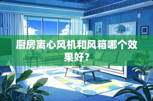 厨房离心风机和风箱哪个效果好？