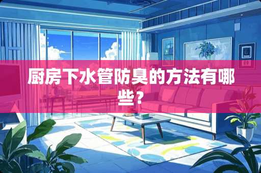 厨房下水管防臭的方法有哪些？