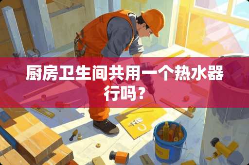 厨房卫生间共用一个热水器行吗？