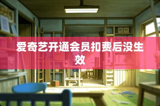 爱奇艺开通会员扣费后没生效