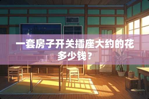 一套房子开关插座大约的花多少钱？