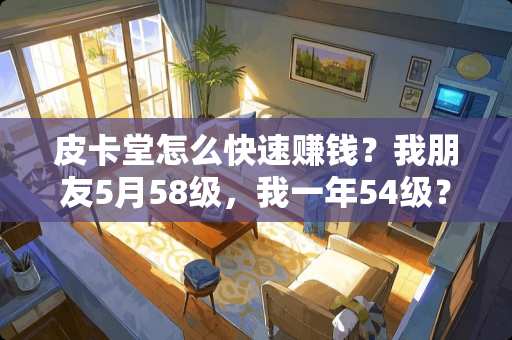皮卡堂怎么快速赚钱？我朋友5月58级，我一年54级？