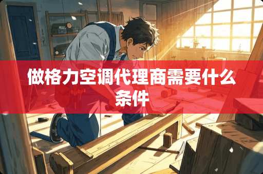 做格力空调代理商需要什么条件