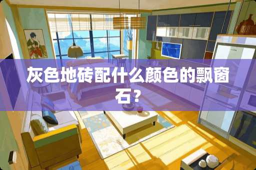 灰色地砖配什么颜色的飘窗石？