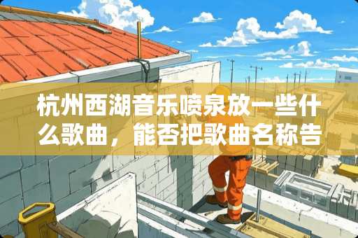 杭州西湖音乐喷泉放一些什么歌曲，能否把歌曲名称告诉我听？