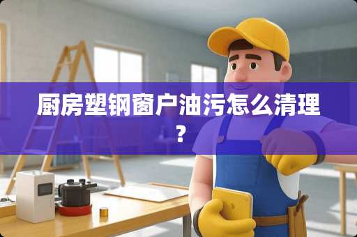 厨房塑钢窗户油污怎么清理？