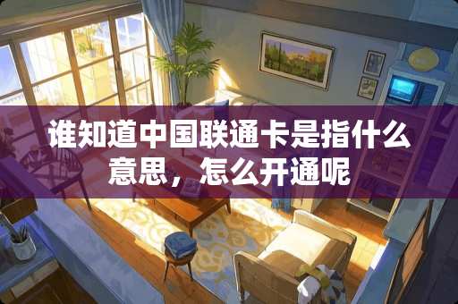 谁知道中国联通卡是指什么意思，怎么开通呢